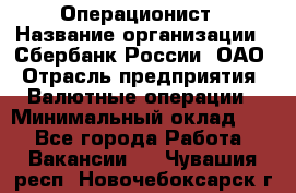 Операционист › Название организации ­ Сбербанк России, ОАО › Отрасль предприятия ­ Валютные операции › Минимальный оклад ­ 1 - Все города Работа » Вакансии   . Чувашия респ.,Новочебоксарск г.